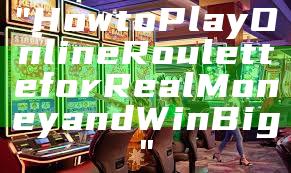"How to Play Online Roulette for Real Money and Win Big"